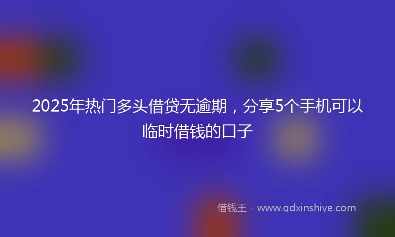 2025年热门多头借贷无逾期，分享5个手机可以临时借钱的口子