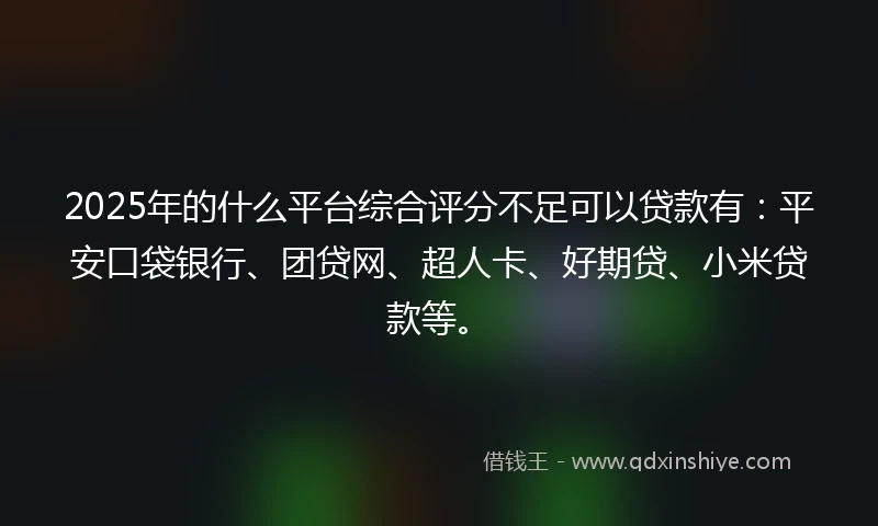2025年的什么平台综合评分不足可以贷款有:平安口袋银行、团贷网、超人卡、好期贷、小米贷款等。