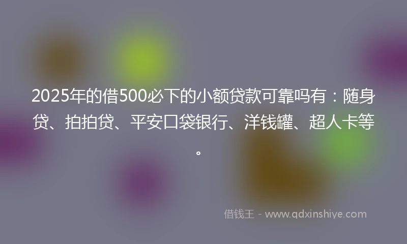 2025年的借500必下的小额贷款可靠吗有：随身贷、拍拍贷、平安口袋银行、洋钱罐、超人卡等。