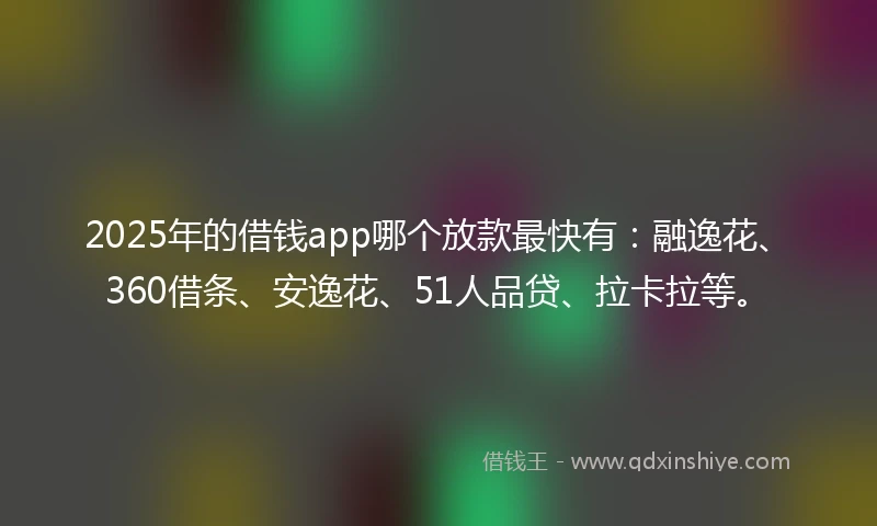 2025年的借钱app哪个放款最快有：融逸花、360借条、安逸花、51人品贷、拉卡拉等。