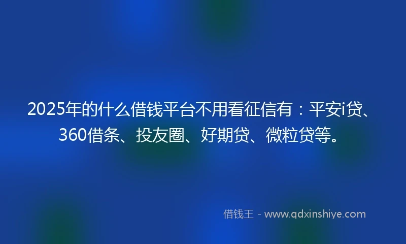2025年的什么借钱平台不用看征信有:平安i贷、360借条、投友圈、好期贷、微粒贷等。