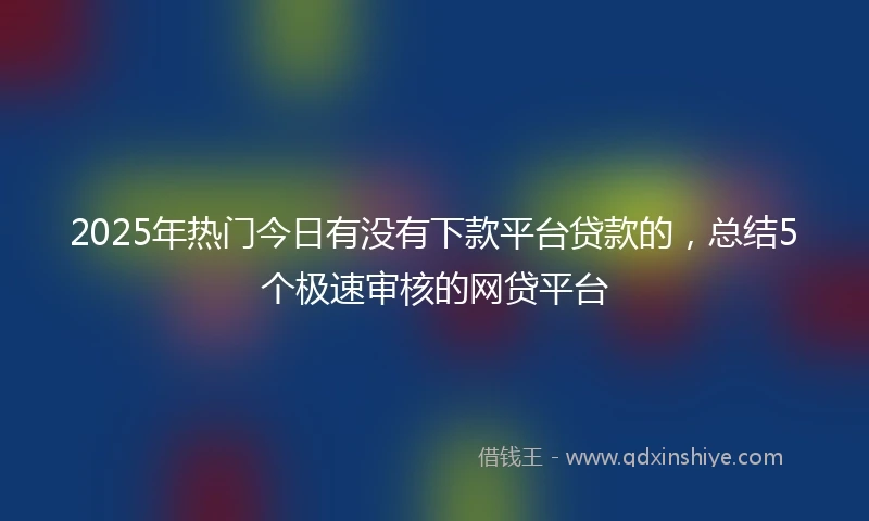 2025年热门今日有没有下款平台贷款的,总结5个极速审核的网贷平台