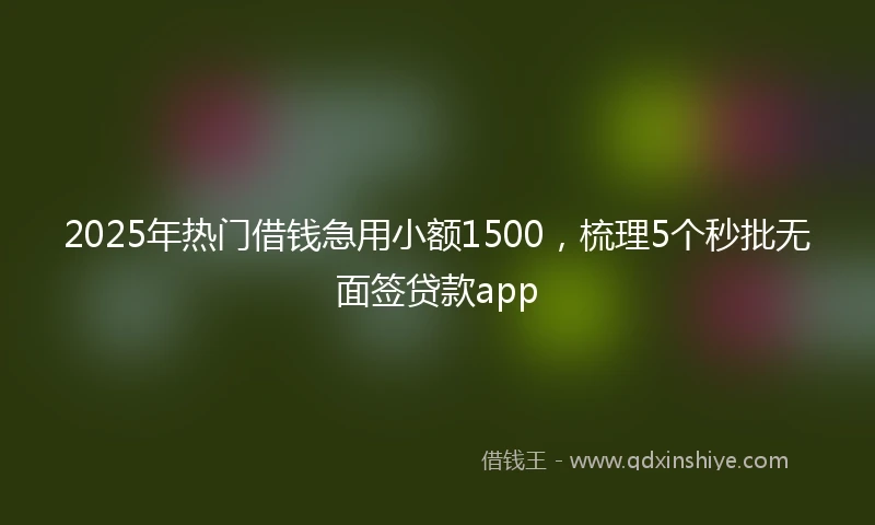 2025年热门借钱急用小额1500，梳理5个秒批无面签贷款app