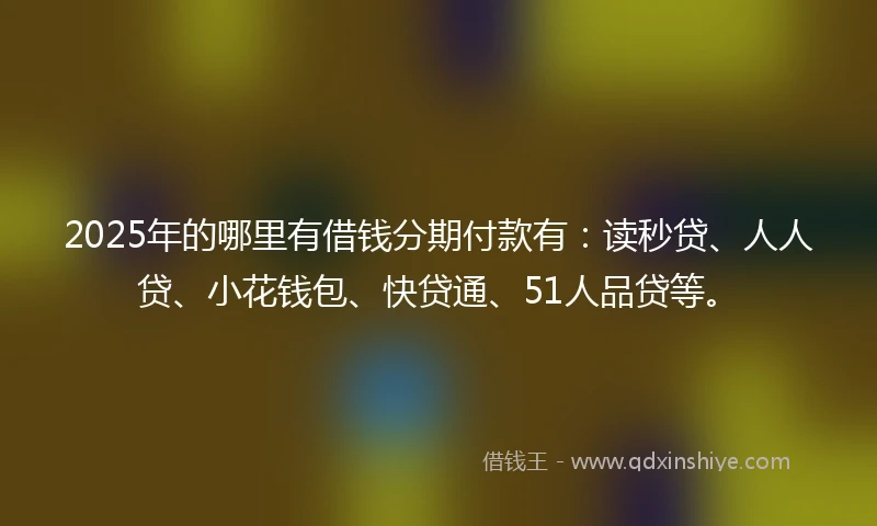 2025年的哪里有借钱分期付款有：读秒贷、人人贷、小花钱包、快贷通、51人品贷等。