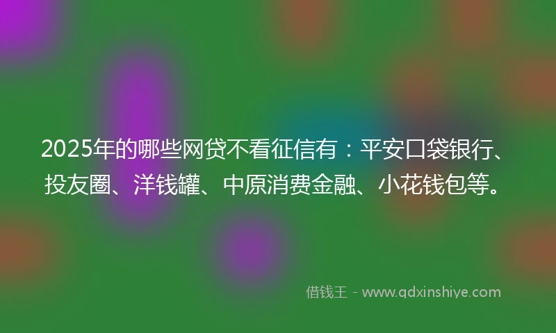 2025年的哪些网贷不看征信有:平安口袋银行、投友圈、洋钱罐、中原消费金融、小花钱包等。