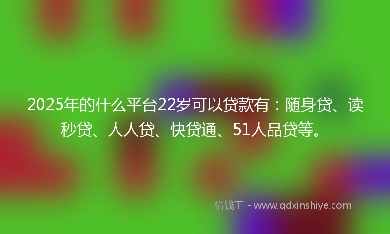 2025年的什么平台22岁可以贷款有：随身贷、读秒贷、人人贷、快贷通、51人品贷等。