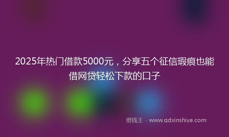 2025年热门借款5000元,分享五个征信瑕疵也能借网贷轻松下款的口子