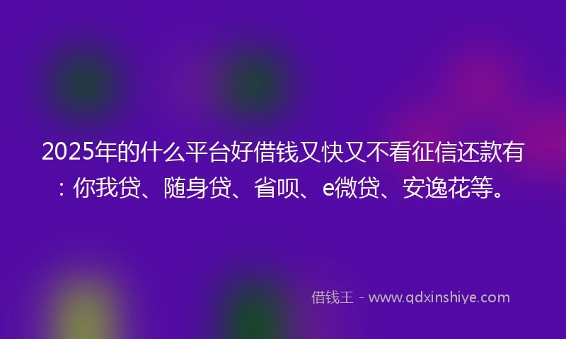 2025年的什么平台好借钱又快又不看征信还款有：你我贷、随身贷、省呗、e微贷、安逸花等。