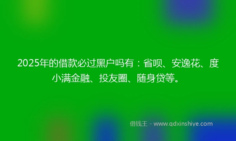 2025年的借款必过黑户吗有:省呗、安逸花、度小满金融、投友圈、随身贷等。