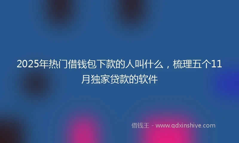 2025年热门借钱包下款的人叫什么，梳理五个11月独家贷款的软件