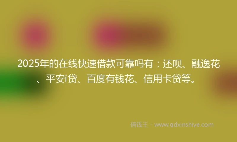 2025年的在线快速借款可靠吗有：还呗、融逸花、平安i贷、百度有钱花、信用卡贷等。