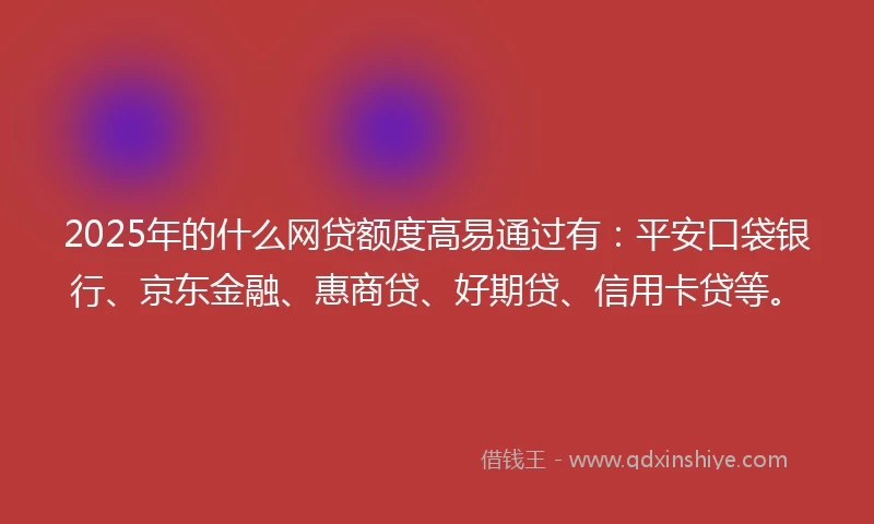 2025年的什么网贷额度高易通过有：平安口袋银行、京东金融、惠商贷、好期贷、信用卡贷等。