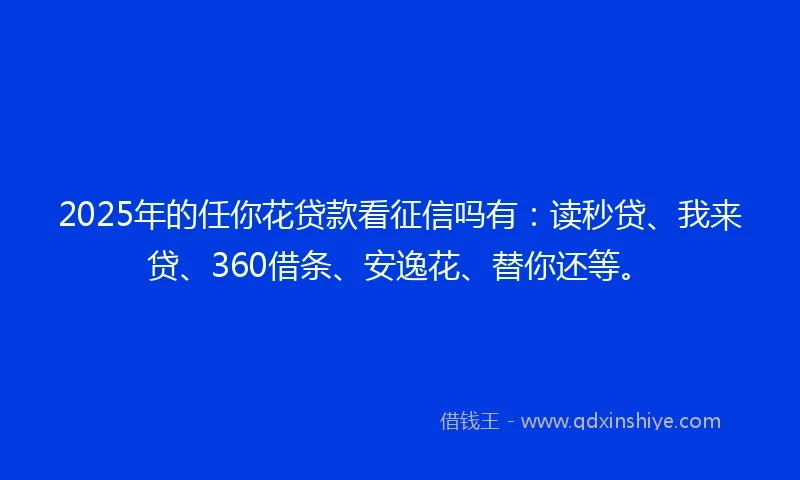 2025年的任你花贷款看征信吗有：读秒贷、我来贷、360借条、安逸花、替你还等。