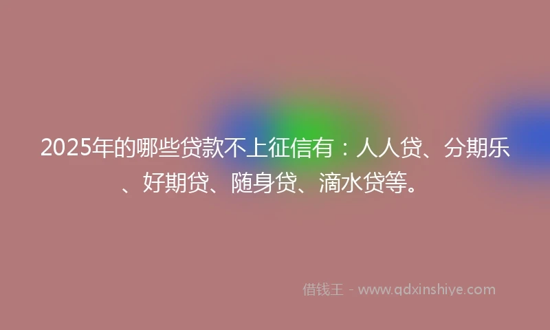 2025年的哪些贷款不上征信有：人人贷、分期乐、好期贷、随身贷、滴水贷等。