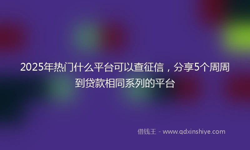 2025年热门什么平台可以查征信，分享5个周周到贷款相同系列的平台