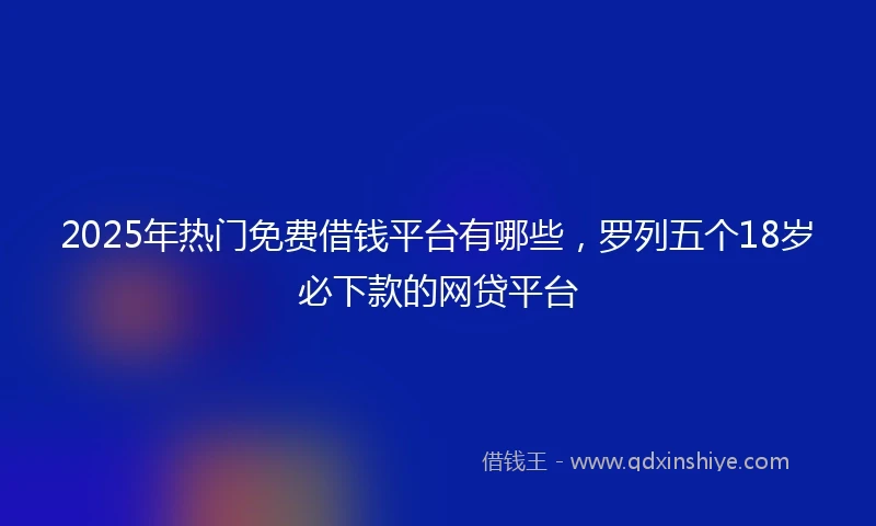 2025年热门免费借钱平台有哪些，罗列五个18岁必下款的网贷平台