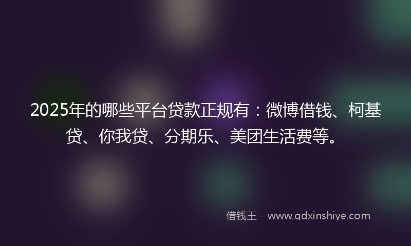 2025年的哪些平台贷款正规有：微博借钱、柯基贷、你我贷、分期乐、美团生活费等。