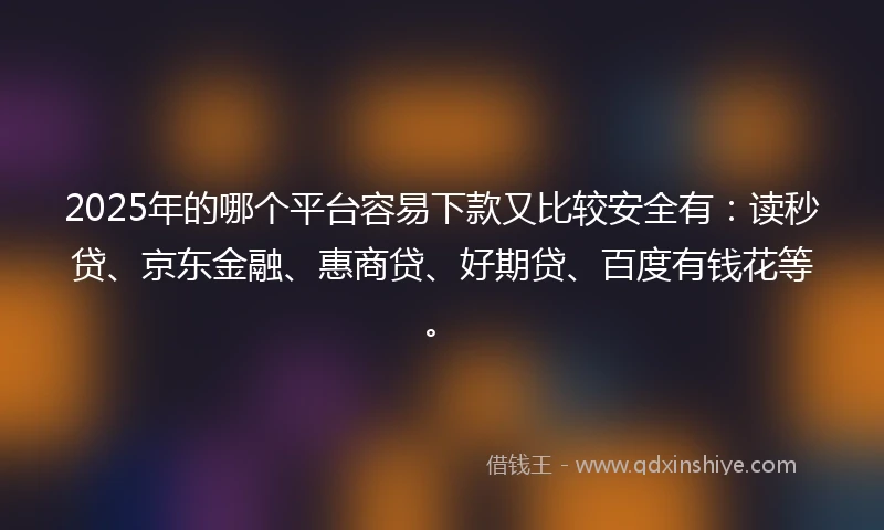 2025年的哪个平台容易下款又比较安全有：读秒贷、京东金融、惠商贷、好期贷、百度有钱花等。