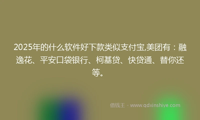 2025年的什么软件好下款类似支付宝,美团有：融逸花、平安口袋银行、柯基贷、快贷通、替你还等。