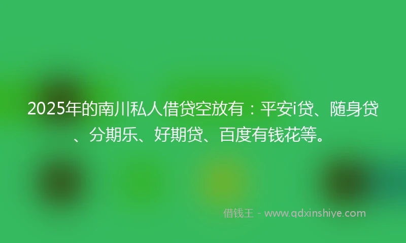 2025年的南川私人借贷空放有：平安i贷、随身贷、分期乐、好期贷、百度有钱花等。