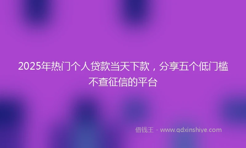 2025年热门个人贷款当天下款，分享五个低门槛不查征信的平台