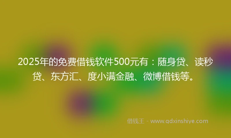2025年的免费借钱软件500元有：随身贷、读秒贷、东方汇、度小满金融、微博借钱等。