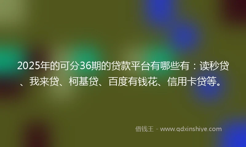 2025年的可分36期的贷款平台有哪些有：读秒贷、我来贷、柯基贷、百度有钱花、信用卡贷等。