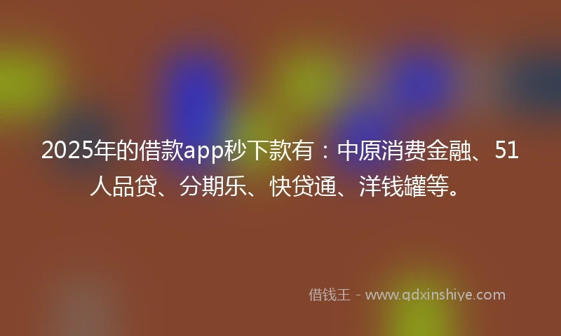2025年的借款app秒下款有：中原消费金融、51人品贷、分期乐、快贷通、洋钱罐等。