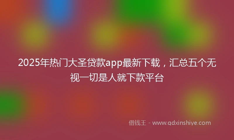 2025年热门大圣贷款app最新下载，汇总五个无视一切是人就下款平台