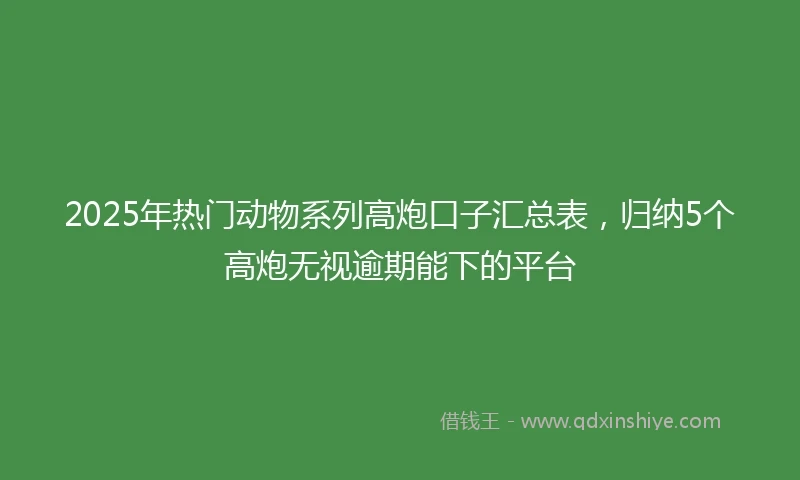 2025年热门动物系列高炮口子汇总表，归纳5个高炮无视逾期能下的平台