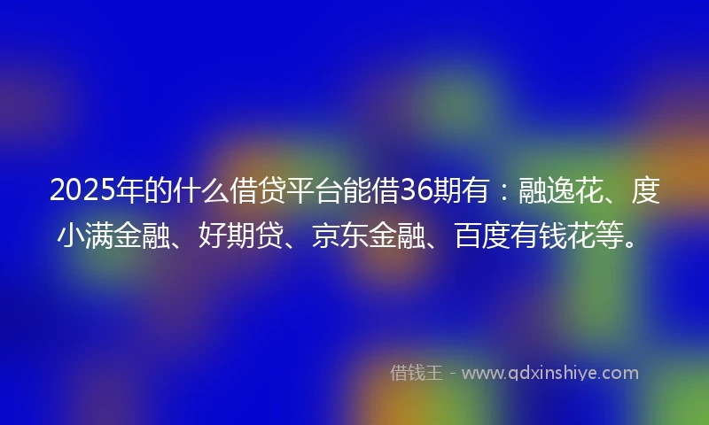2025年的什么借贷平台能借36期有:融逸花、度小满金融、好期贷、京东金融、百度有钱花等。