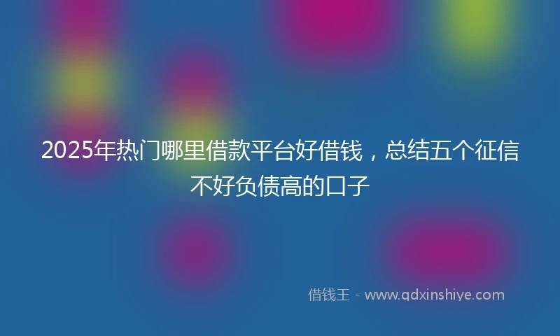 2025年热门哪里借款平台好借钱，总结五个征信不好负债高的口子
