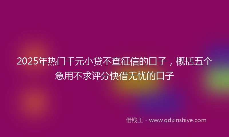 2025年热门千元小贷不查征信的口子，概括五个急用不求评分快借无忧的口子