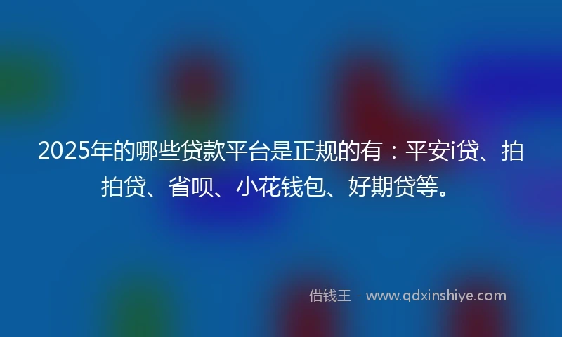 2025年的哪些贷款平台是正规的有：平安i贷、拍拍贷、省呗、小花钱包、好期贷等。