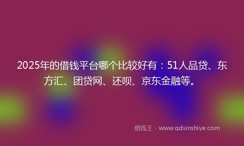 2025年的借钱平台哪个比较好有：51人品贷、东方汇、团贷网、还呗、京东金融等。