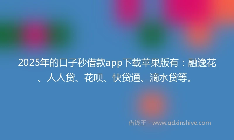 2025年的口子秒借款app下载苹果版有：融逸花、人人贷、花呗、快贷通、滴水贷等。