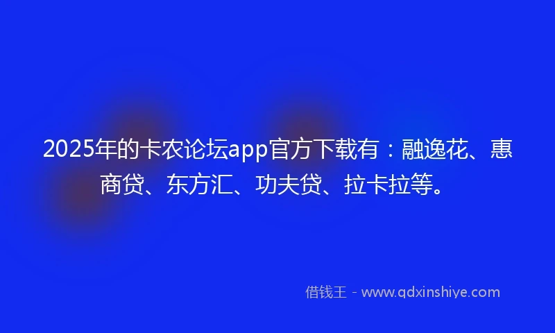 2025年的卡农论坛app官方下载有：融逸花、惠商贷、东方汇、功夫贷、拉卡拉等。