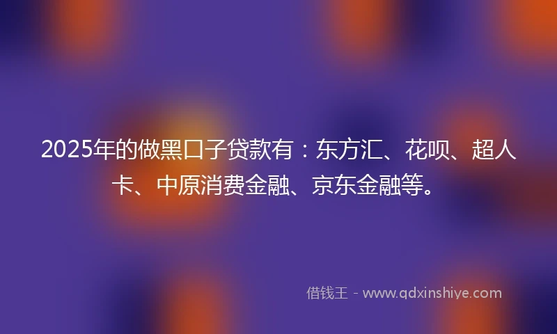2025年的做黑口子贷款有:东方汇、花呗、超人卡、中原消费金融、京东金融等。