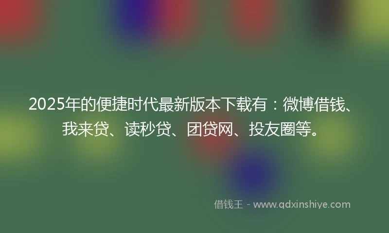 2025年的便捷时代最新版本下载有：微博借钱、我来贷、读秒贷、团贷网、投友圈等。