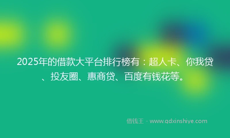 2025年的借款大平台排行榜有：超人卡、你我贷、投友圈、惠商贷、百度有钱花等。