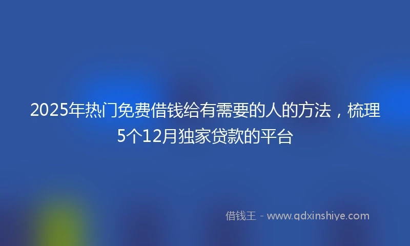 2025年热门免费借钱给有需要的人的方法,梳理5个12月独家贷款的平台