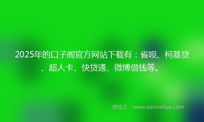 2025年的口子阁官方网站下载有：省呗、柯基贷、超人卡、快贷通、微博借钱等。