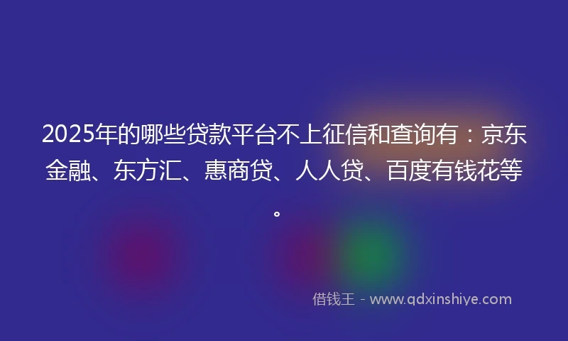 2025年的哪些贷款平台不上征信和查询有：京东金融、东方汇、惠商贷、人人贷、百度有钱花等。
