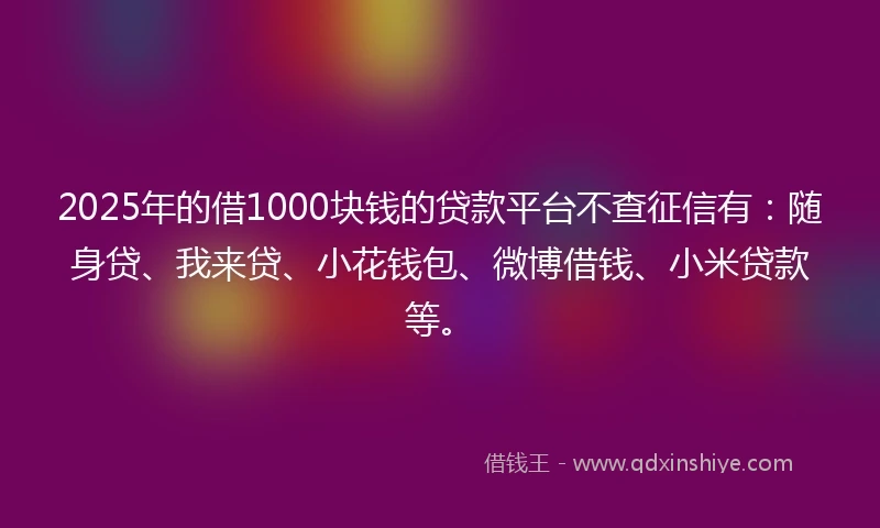 2025年的借1000块钱的贷款平台不查征信有:随身贷、我来贷、小花钱包、微博借钱、小米贷款等。