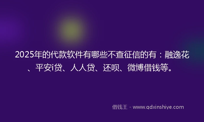 2025年的代款软件有哪些不查征信的有：融逸花、平安i贷、人人贷、还呗、微博借钱等。