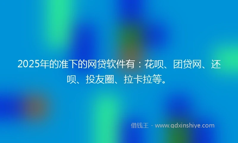 2025年的准下的网贷软件有:花呗、团贷网、还呗、投友圈、拉卡拉等。