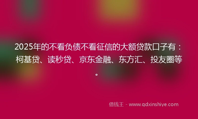 2025年的不看负债不看征信的大额贷款口子有：柯基贷、读秒贷、京东金融、东方汇、投友圈等。