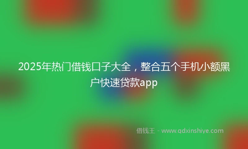 2025年热门借钱口子大全，整合五个手机小额黑户快速贷款app