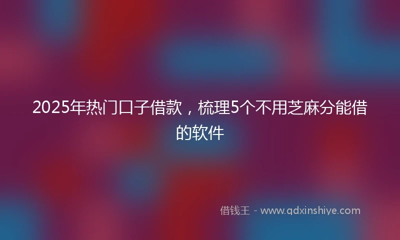 2025年热门口子借款，梳理5个不用芝麻分能借的软件