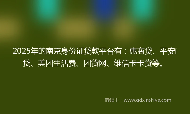2025年的南京身份证贷款平台有：惠商贷、平安i贷、美团生活费、团贷网、维信卡卡贷等。
